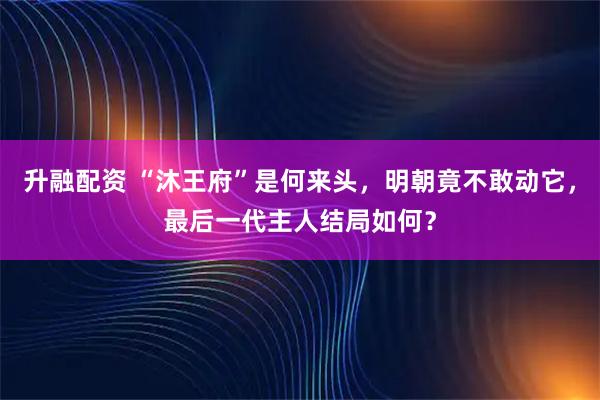 升融配资 “沐王府”是何来头，明朝竟不敢动它，最后一代主人结局如何？