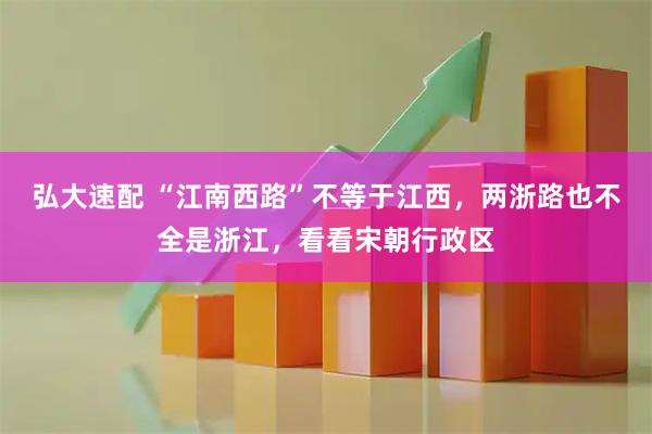 弘大速配 “江南西路”不等于江西，两浙路也不全是浙江，看看宋朝行政区