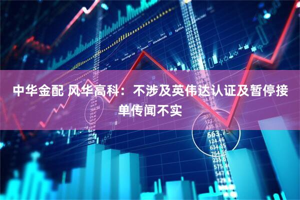 中华金配 风华高科：不涉及英伟达认证及暂停接单传闻不实