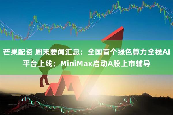 芒果配资 周末要闻汇总：全国首个绿色算力全栈AI平台上线；MiniMax启动A股上市辅导