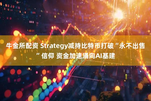 牛金所配资 Strategy减持比特币打破“永不出售”信仰 资金加速涌向AI基建