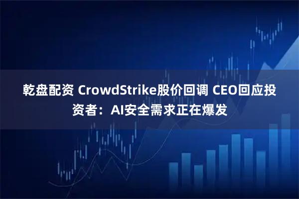 乾盘配资 CrowdStrike股价回调 CEO回应投资者：AI安全需求正在爆发