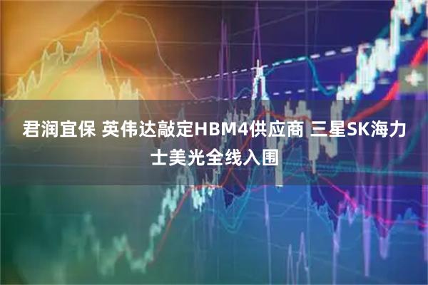 君润宜保 英伟达敲定HBM4供应商 三星SK海力士美光全线入围