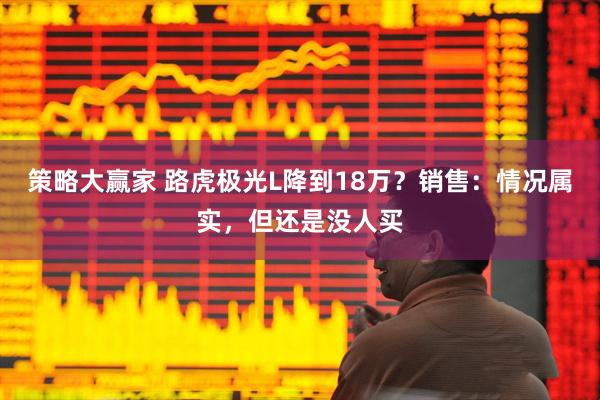 策略大赢家 路虎极光L降到18万？销售：情况属实，但还是没人买