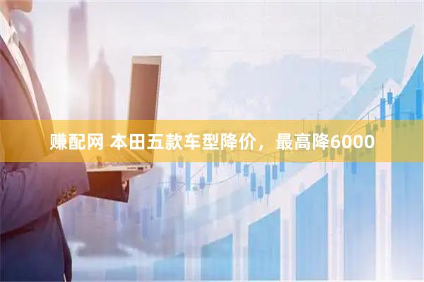赚配网 本田五款车型降价，最高降6000