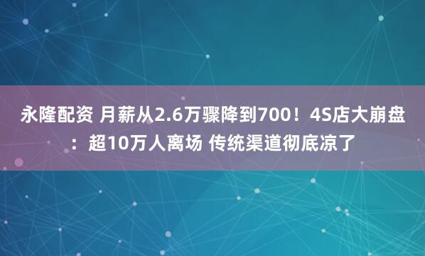 永隆配资 月薪从2.6万骤降到700！4S店大崩盘：超10万人离场 传统渠道彻底凉了
