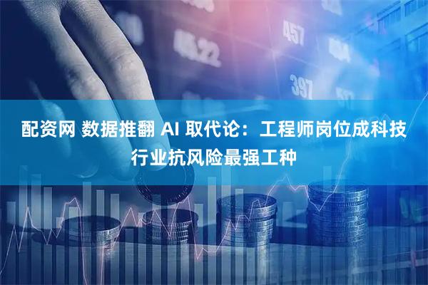 配资网 数据推翻 AI 取代论：工程师岗位成科技行业抗风险最强工种