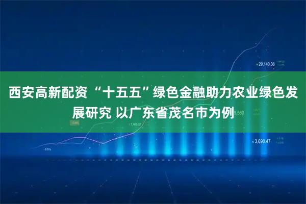 西安高新配资 “十五五”绿色金融助力农业绿色发展研究 以广东省茂名市为例