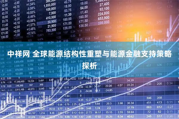 中祥网 全球能源结构性重塑与能源金融支持策略探析