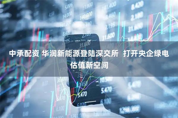 中承配资 华润新能源登陆深交所  打开央企绿电估值新空间