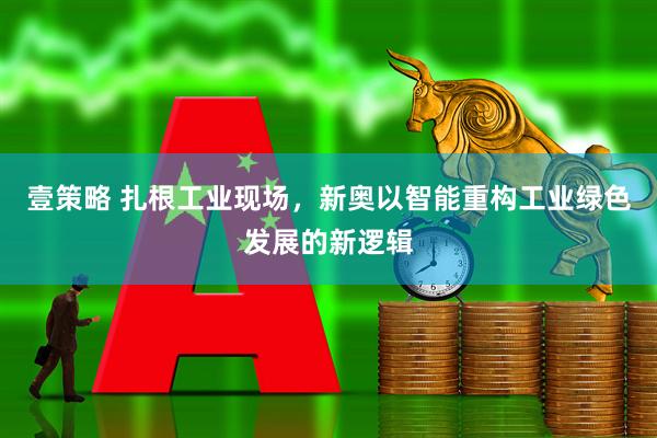 壹策略 扎根工业现场，新奥以智能重构工业绿色发展的新逻辑