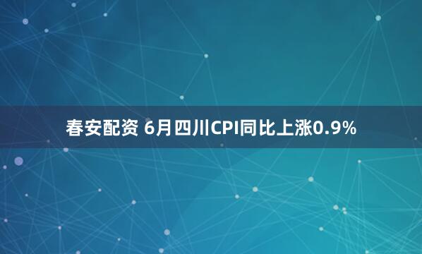 春安配资 6月四川CPI同比上涨0.9%