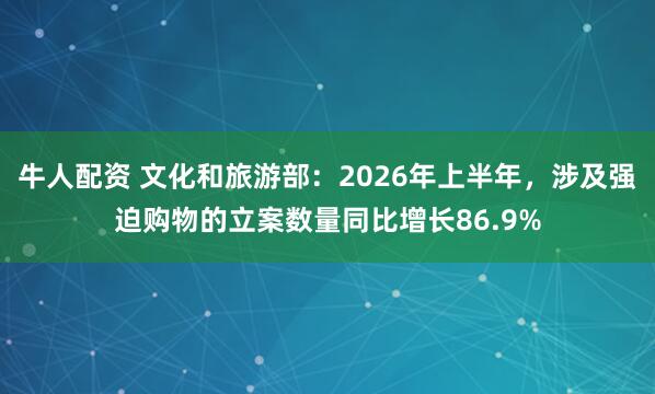 牛人配资 文化和旅游部：2026年上半年，涉及强迫购物的立案数量同比增长86.9%