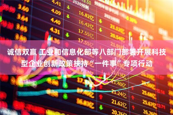 诚信双赢 工业和信息化部等八部门部署开展科技型企业创新政策扶持“一件事”专项行动