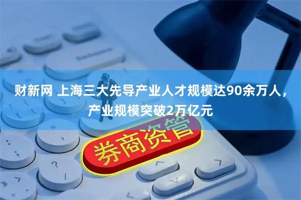财新网 上海三大先导产业人才规模达90余万人，产业规模突破2万亿元