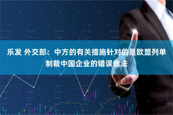 乐发 外交部：中方的有关措施针对的是欧盟列单制裁中国企业的错误做法