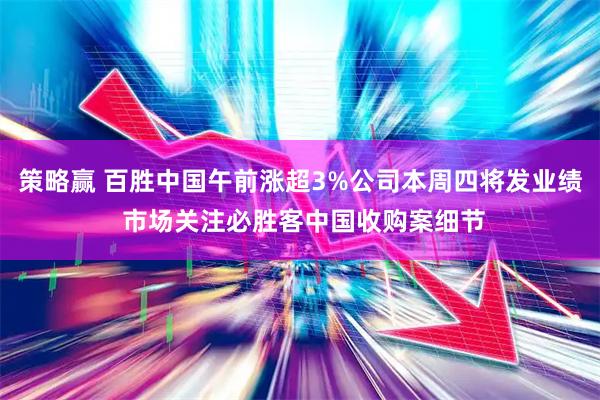 策略赢 百胜中国午前涨超3%公司本周四将发业绩 市场关注必胜客中国收购案细节