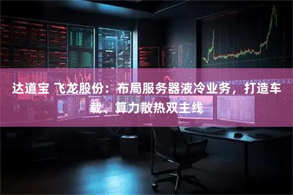 达道宝 飞龙股份：布局服务器液冷业务，打造车载、算力散热双主线