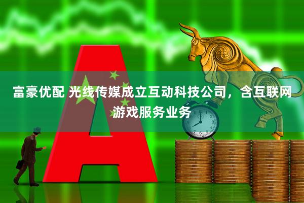 富豪优配 光线传媒成立互动科技公司，含互联网游戏服务业务