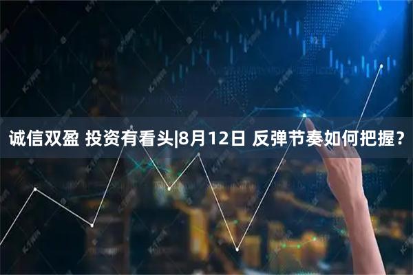 诚信双盈 投资有看头|8月12日 反弹节奏如何把握？
