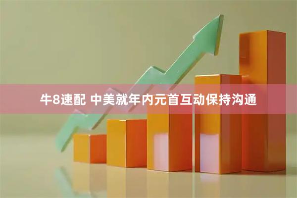 牛8速配 中美就年内元首互动保持沟通