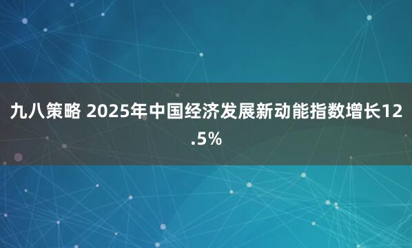 九八策略 2025年中国经济发展新动能指数增长12.5%
